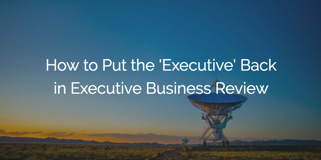 How to Put the ‘Executive’ Back in Executive Business Review