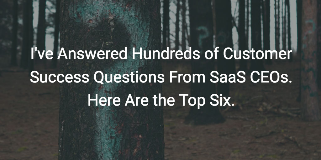 I’ve Answered Hundreds of Customer Success Questions From SaaS CEOs. Here Are the Top Six.