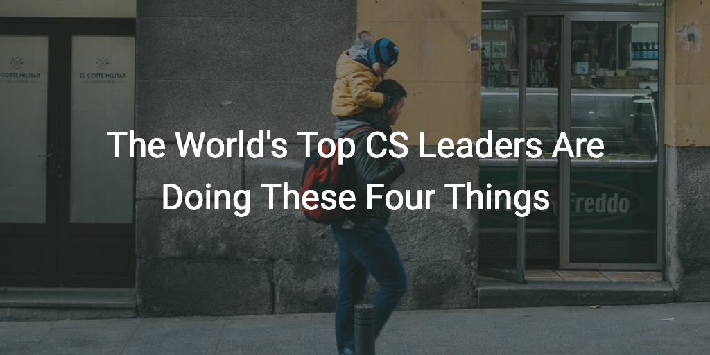 The Worlds Top CS Leaders Are Doing These Four Things