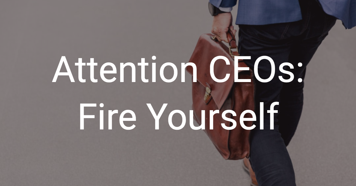Attention CEOs: Fire Yourself