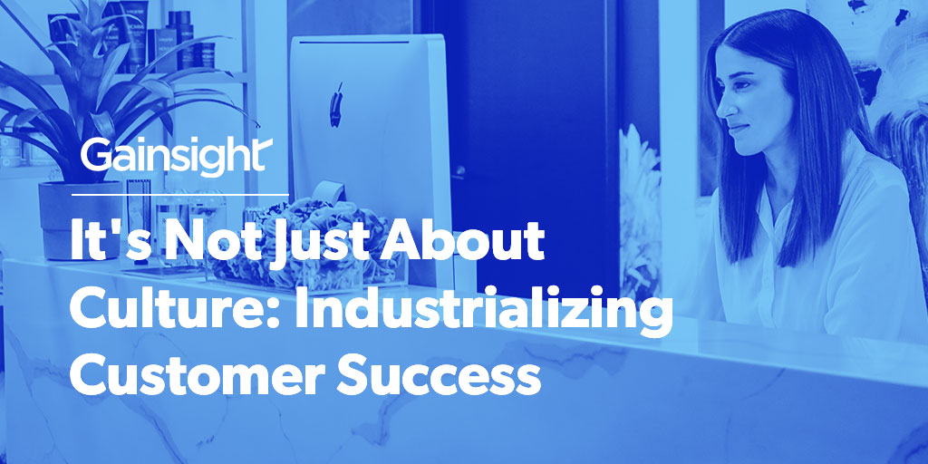 It’s Not Just About Culture: Industrializing Customer Success